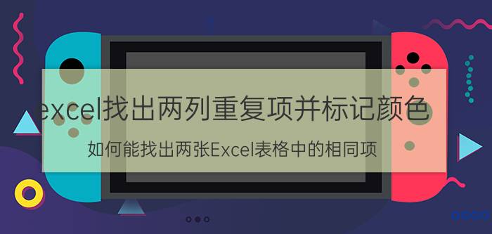 excel找出两列重复项并标记颜色 如何能找出两张Excel表格中的相同项？